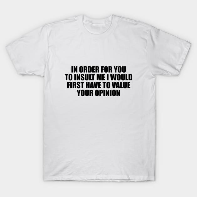 In order for you to insult me I would first have to value your opinion T-Shirt by BL4CK&WH1TE 